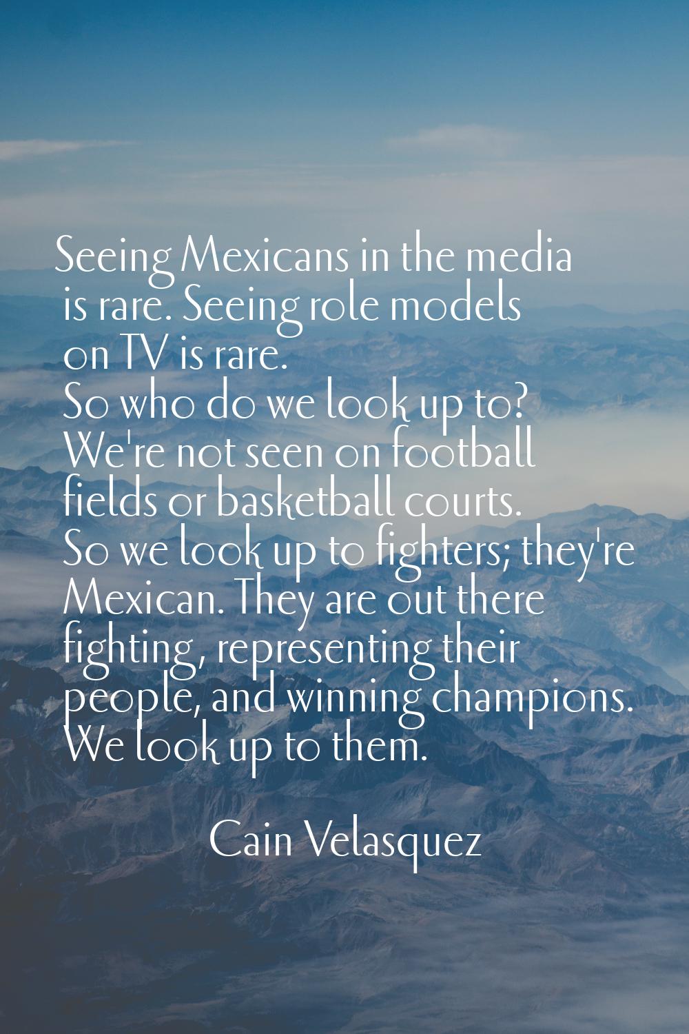 Seeing Mexicans in the media is rare. Seeing role models on TV is rare. So who do we look up to? We