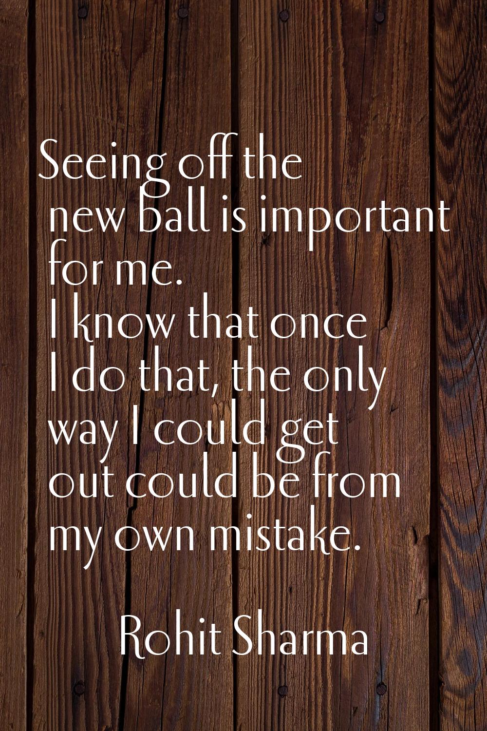 Seeing off the new ball is important for me. I know that once I do that, the only way I could get o