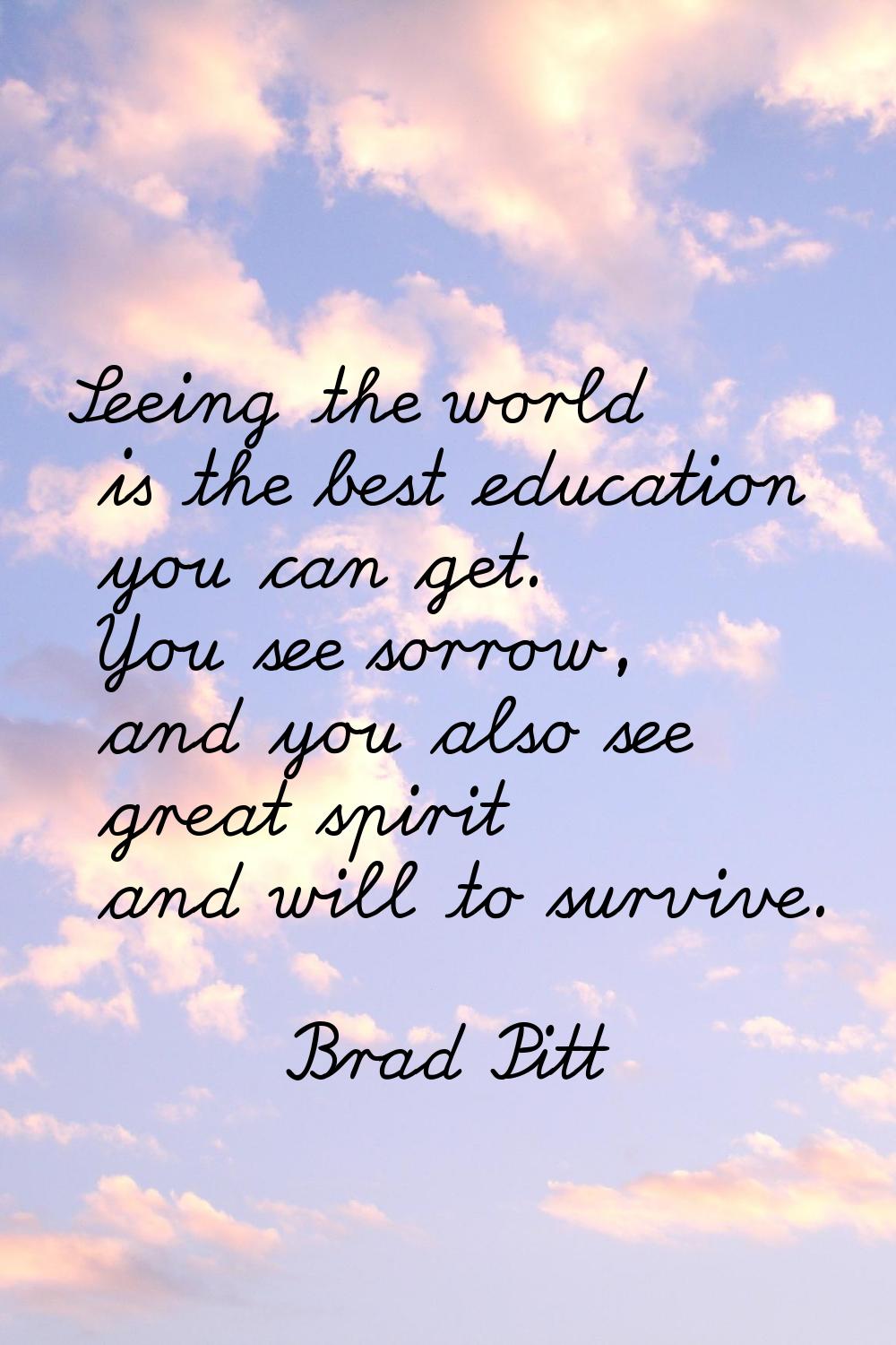 Seeing the world is the best education you can get. You see sorrow, and you also see great spirit a