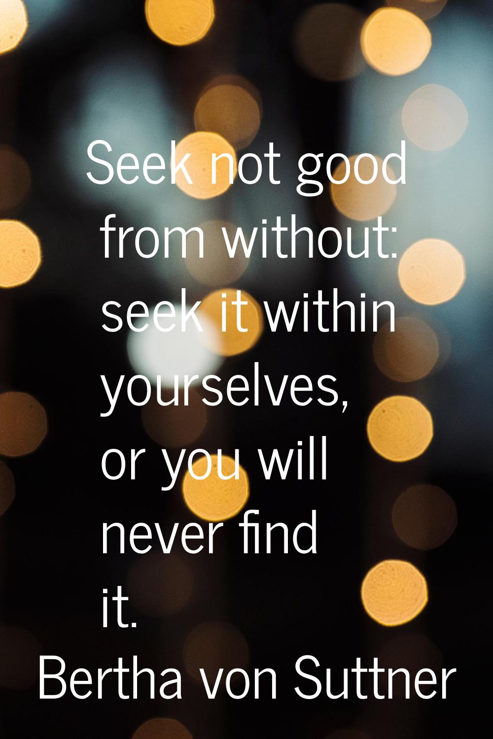 Seek not good from without: seek it within yourselves, or you will never find it.