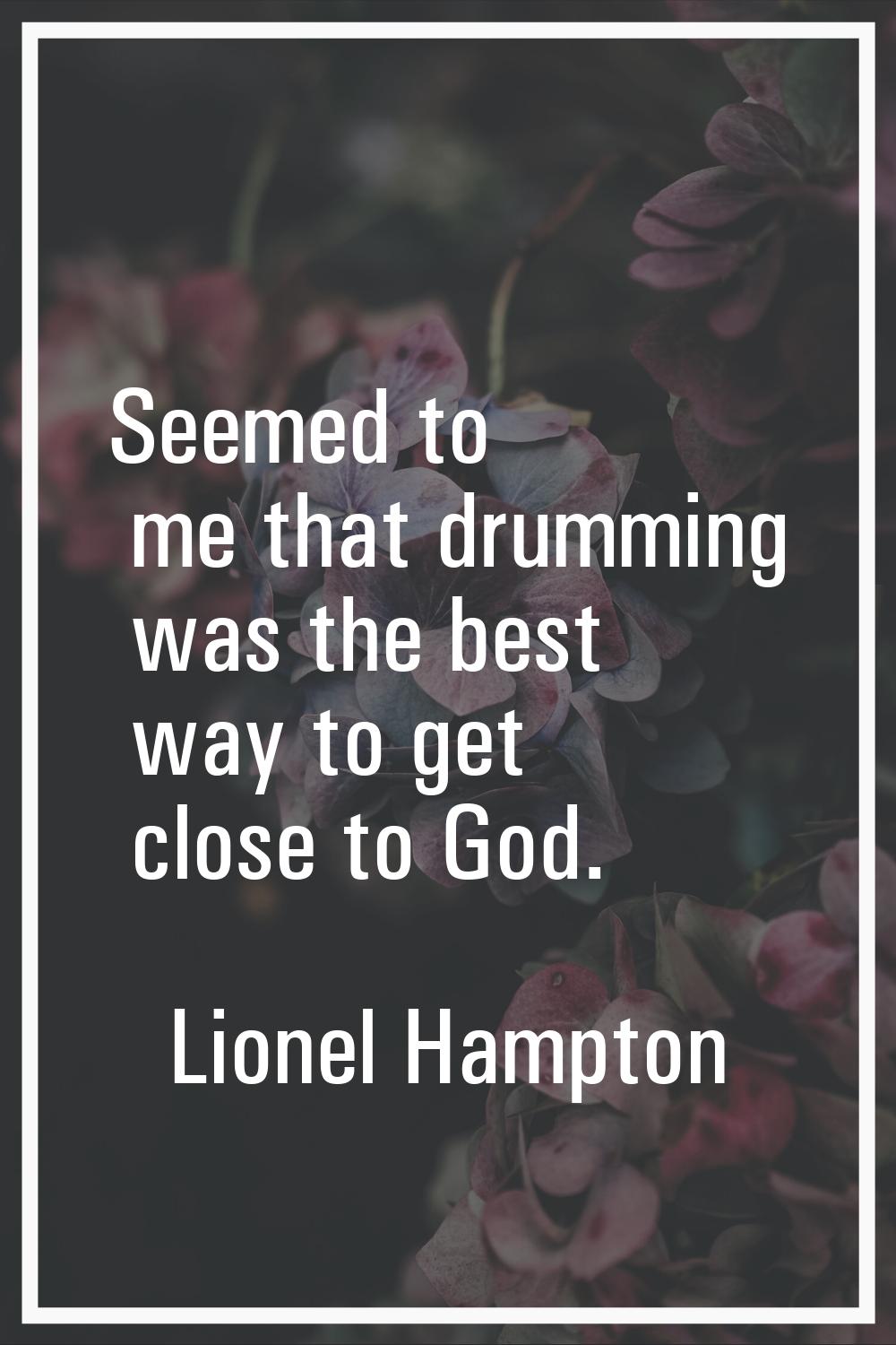 Seemed to me that drumming was the best way to get close to God.