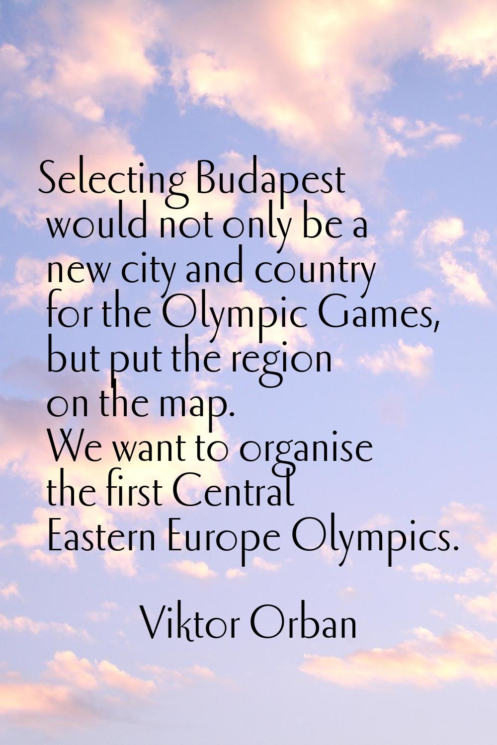 Selecting Budapest would not only be a new city and country for the Olympic Games, but put the regi