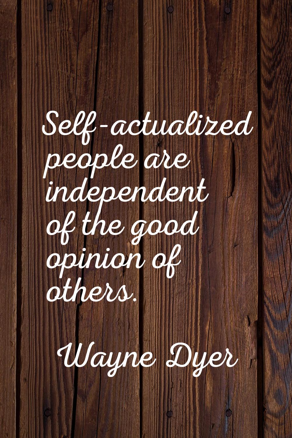 Self-actualized people are independent of the good opinion of others.