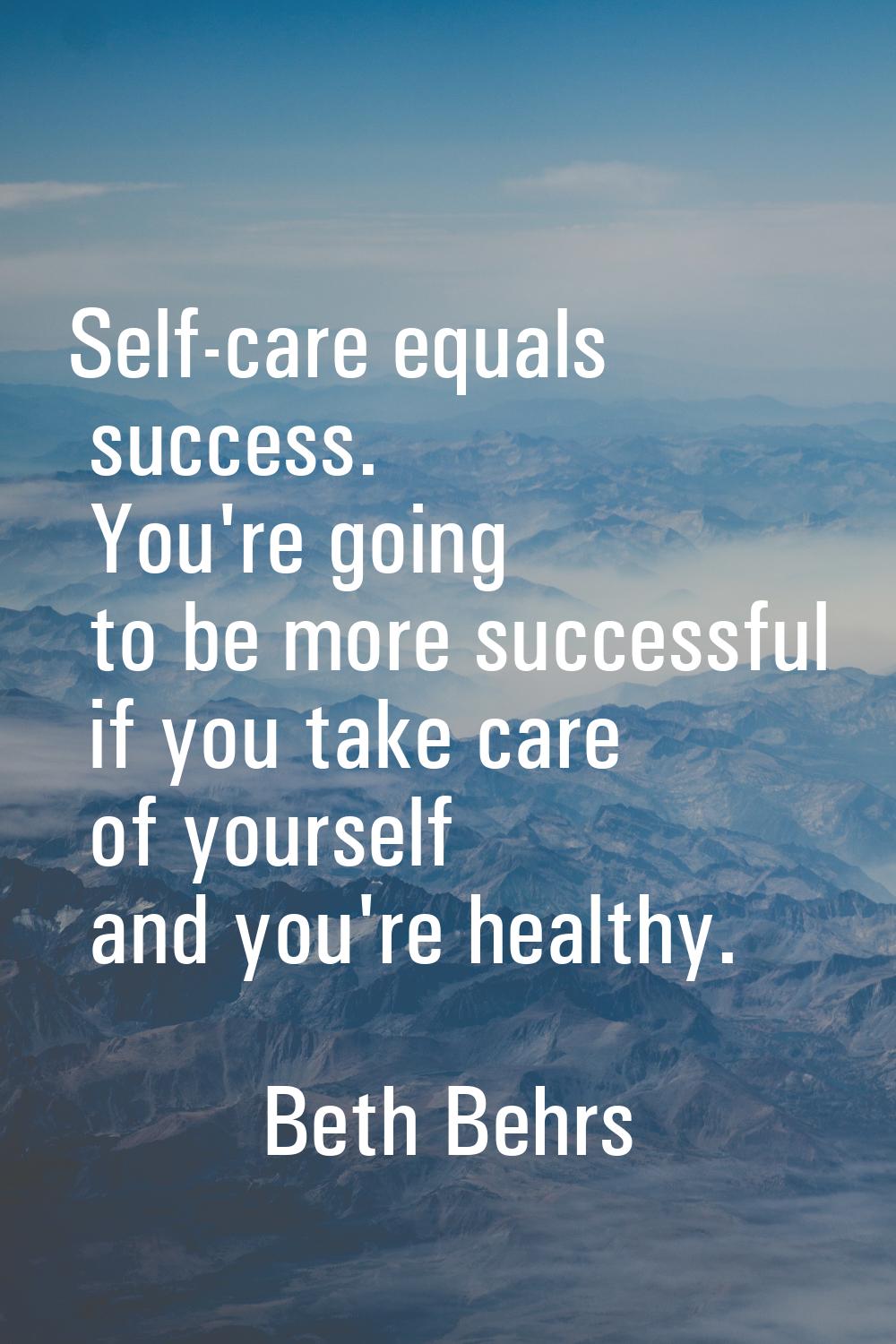 Self-care equals success. You're going to be more successful if you take care of yourself and you'r