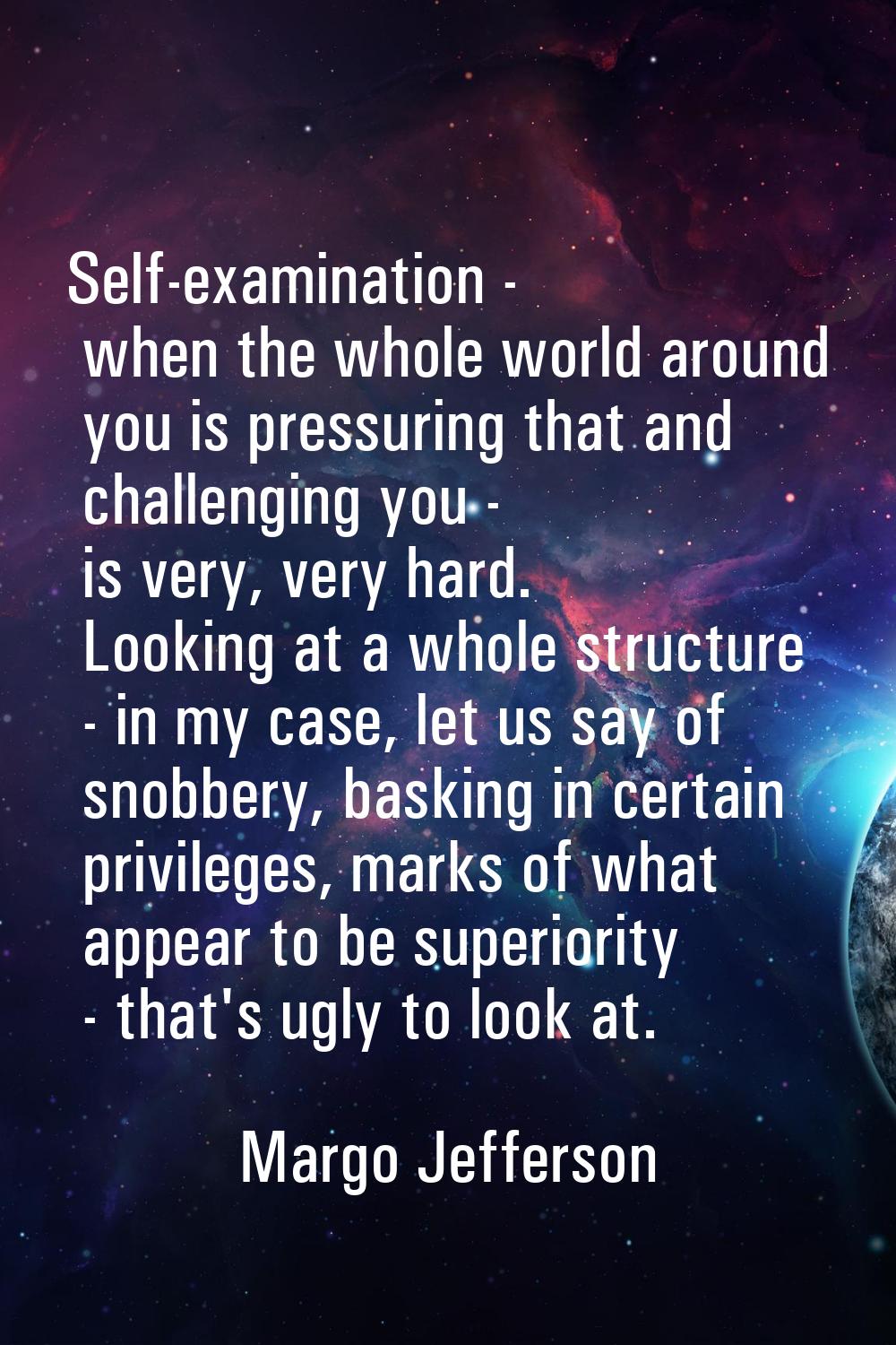 Self-examination - when the whole world around you is pressuring that and challenging you - is very