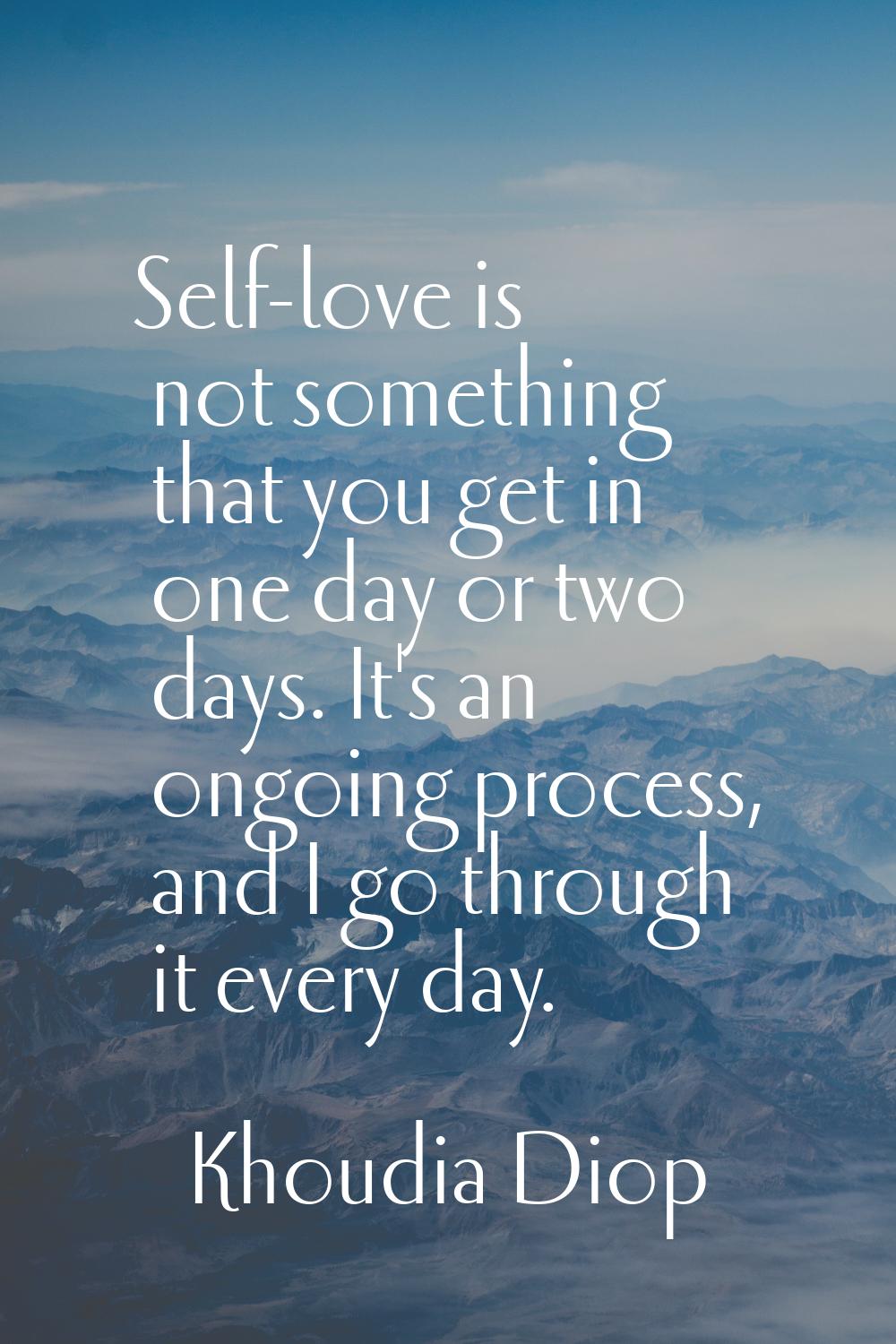 Self-love is not something that you get in one day or two days. It's an ongoing process, and I go t