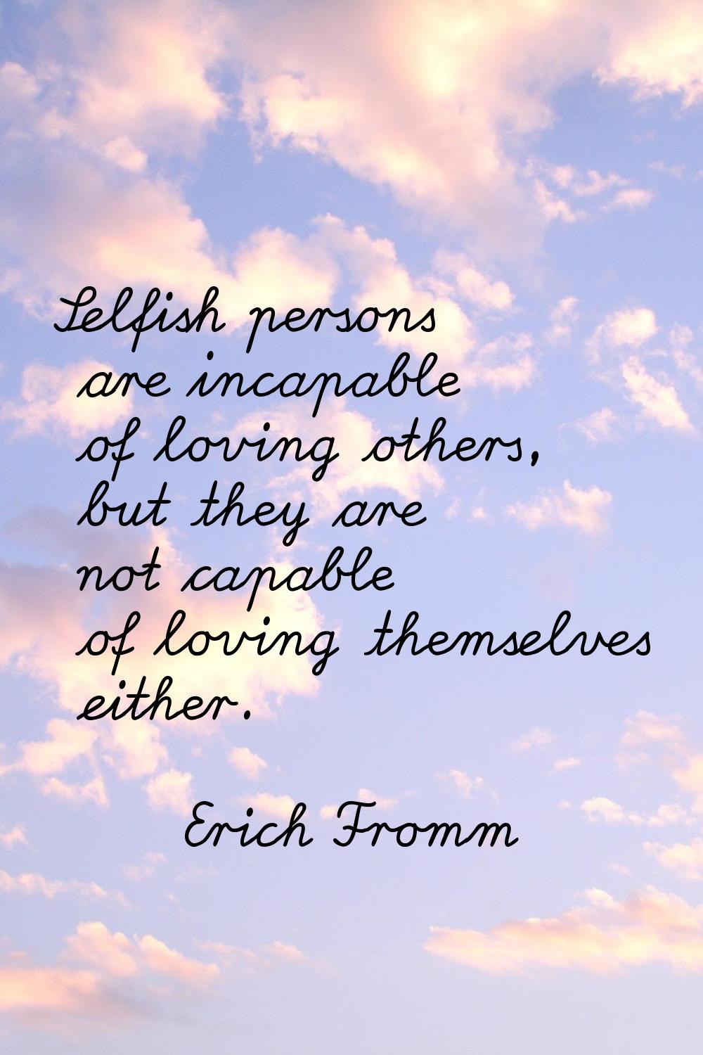 Selfish persons are incapable of loving others, but they are not capable of loving themselves eithe