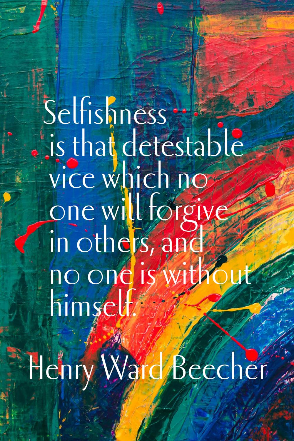 Selfishness is that detestable vice which no one will forgive in others, and no one is without hims