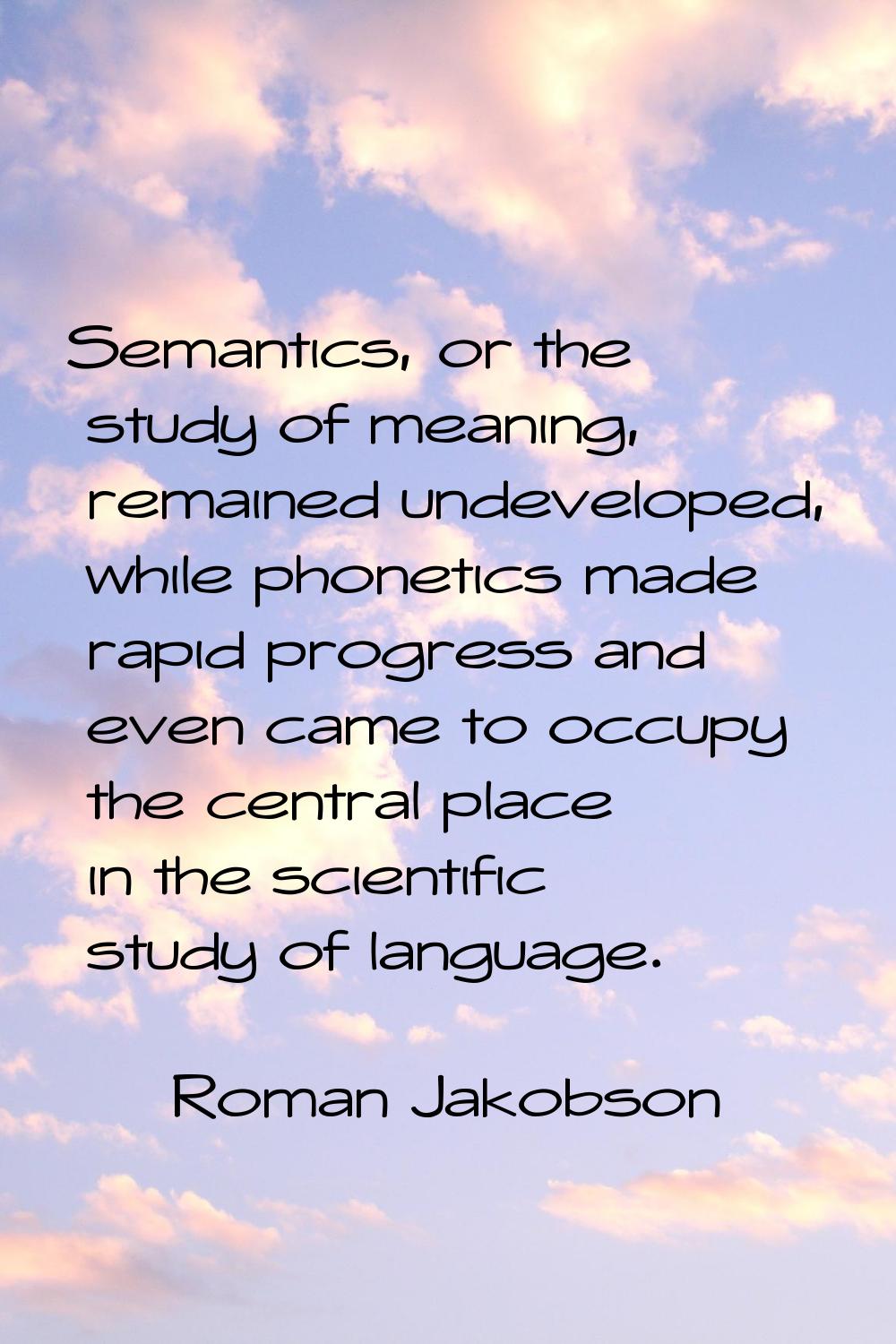 Semantics, or the study of meaning, remained undeveloped, while phonetics made rapid progress and e