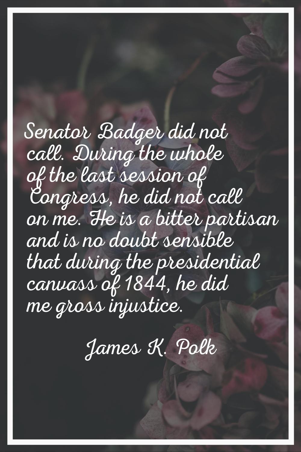 Senator Badger did not call. During the whole of the last session of Congress, he did not call on m