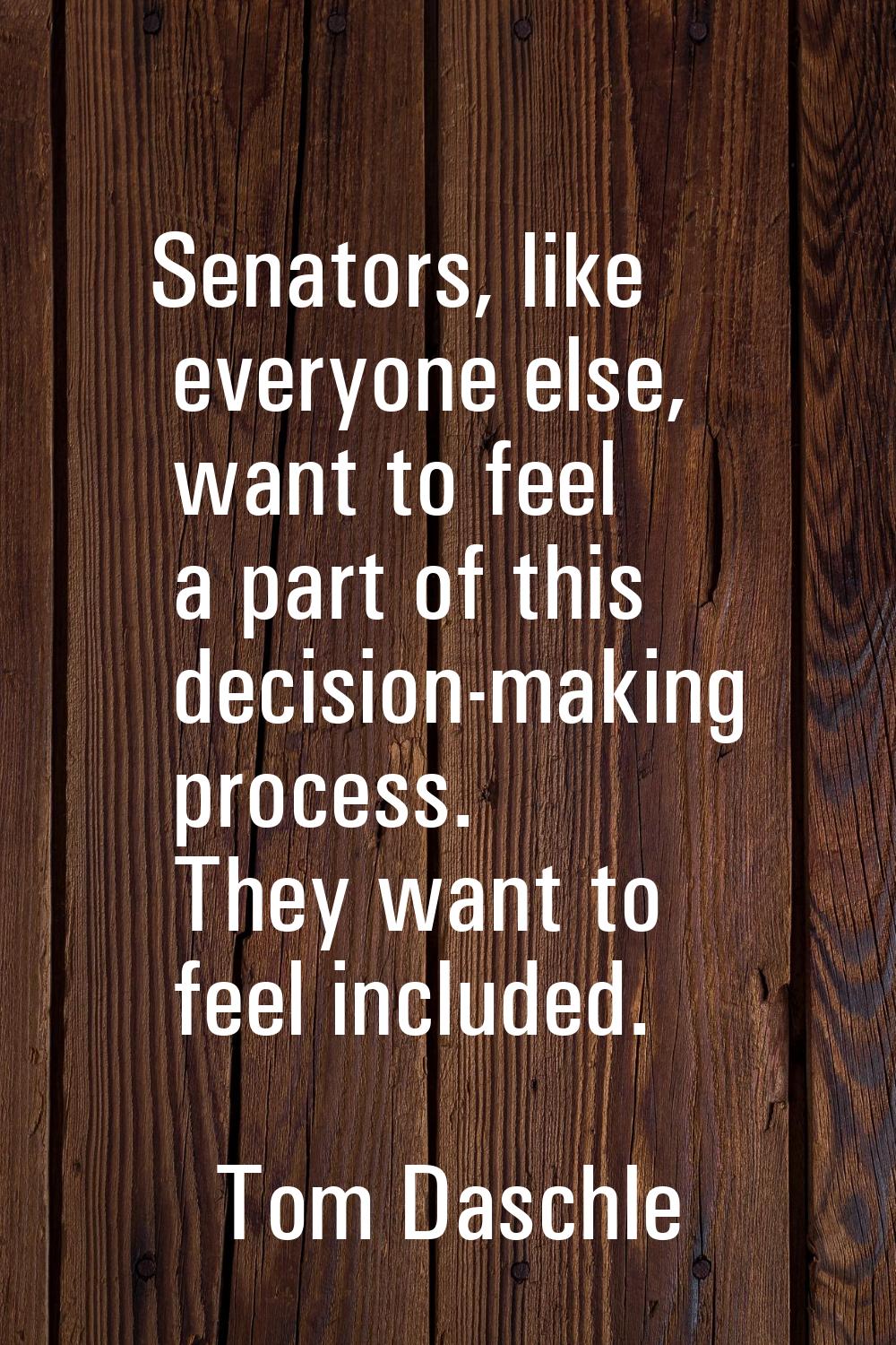Senators, like everyone else, want to feel a part of this decision-making process. They want to fee