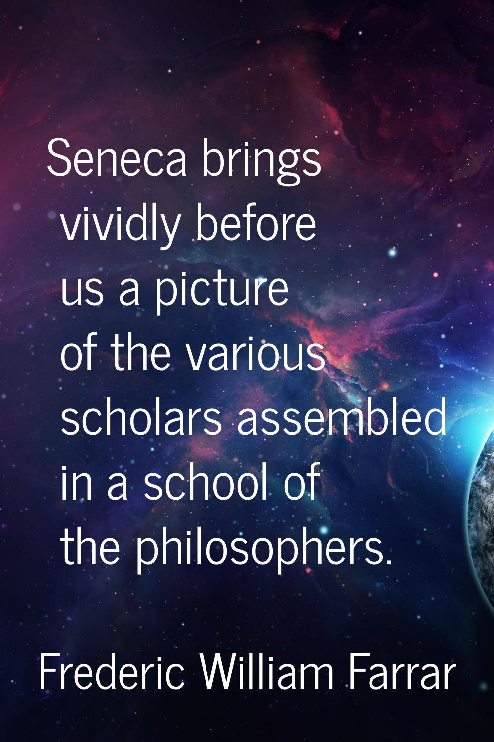 Seneca brings vividly before us a picture of the various scholars assembled in a school of the phil