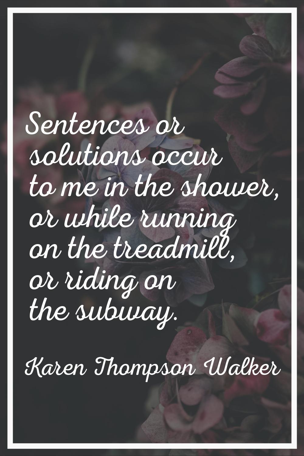 Sentences or solutions occur to me in the shower, or while running on the treadmill, or riding on t