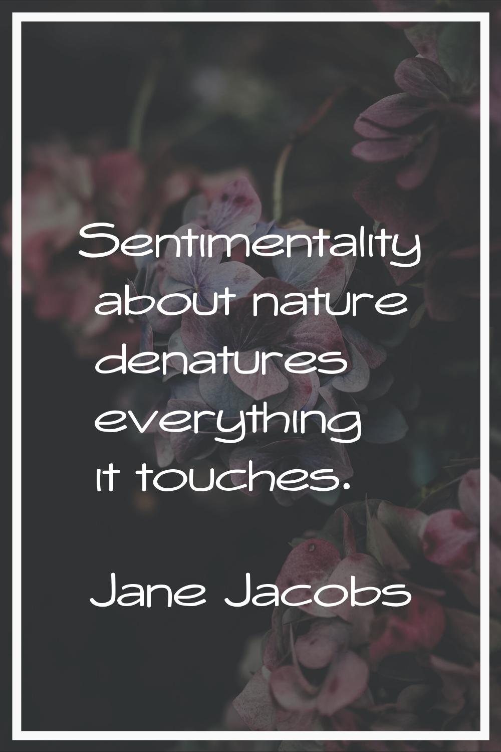 Sentimentality about nature denatures everything it touches.