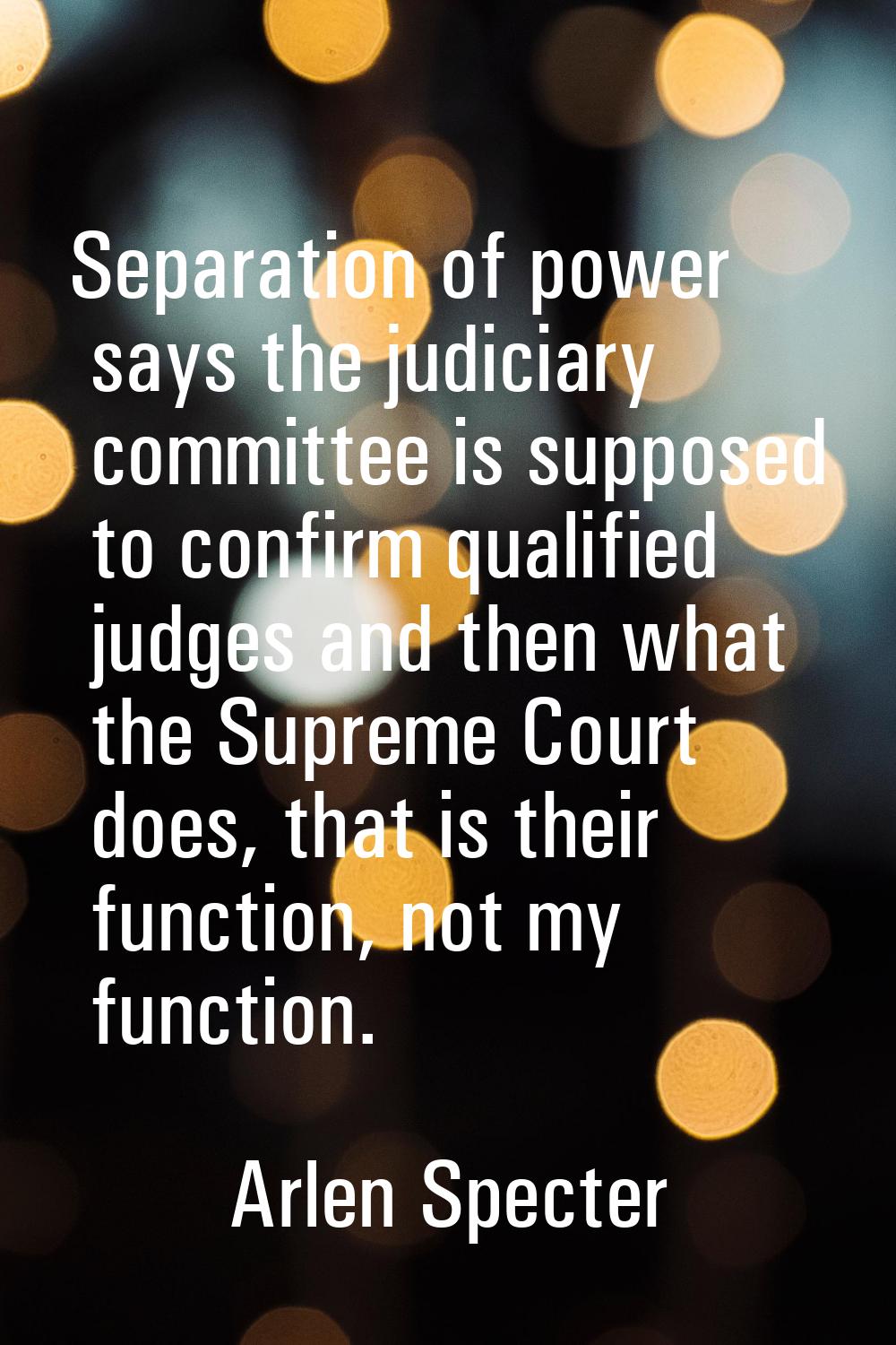 Separation of power says the judiciary committee is supposed to confirm qualified judges and then w