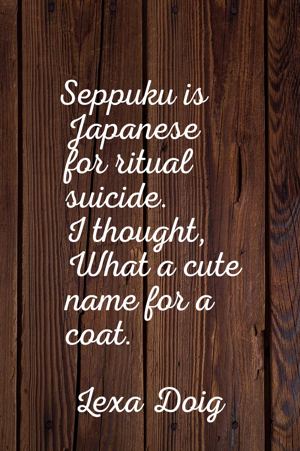 Seppuku is Japanese for ritual suicide. I thought, What a cute name for a coat.