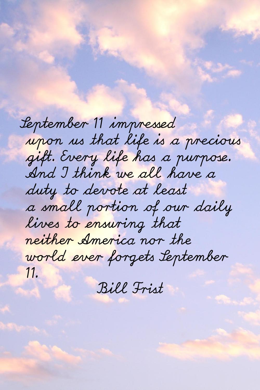 September 11 impressed upon us that life is a precious gift. Every life has a purpose. And I think 