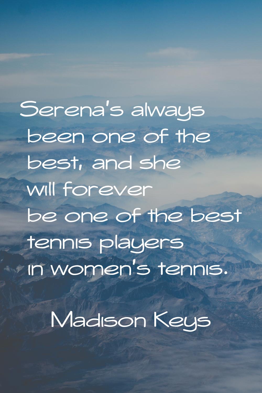 Serena's always been one of the best, and she will forever be one of the best tennis players in wom