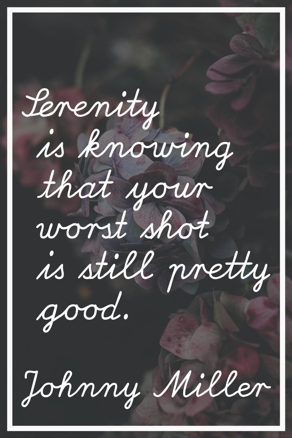 Serenity is knowing that your worst shot is still pretty good.