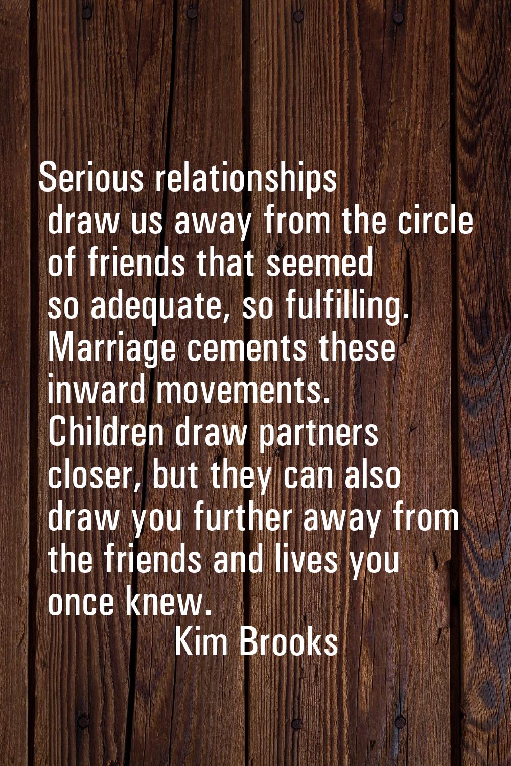 Serious relationships draw us away from the circle of friends that seemed so adequate, so fulfillin