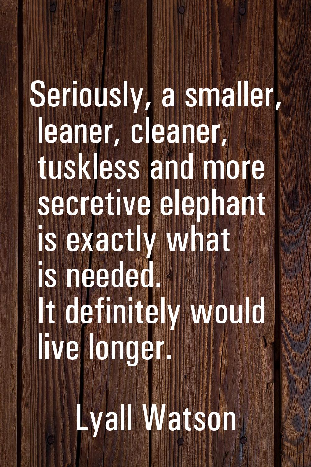 Seriously, a smaller, leaner, cleaner, tuskless and more secretive elephant is exactly what is need
