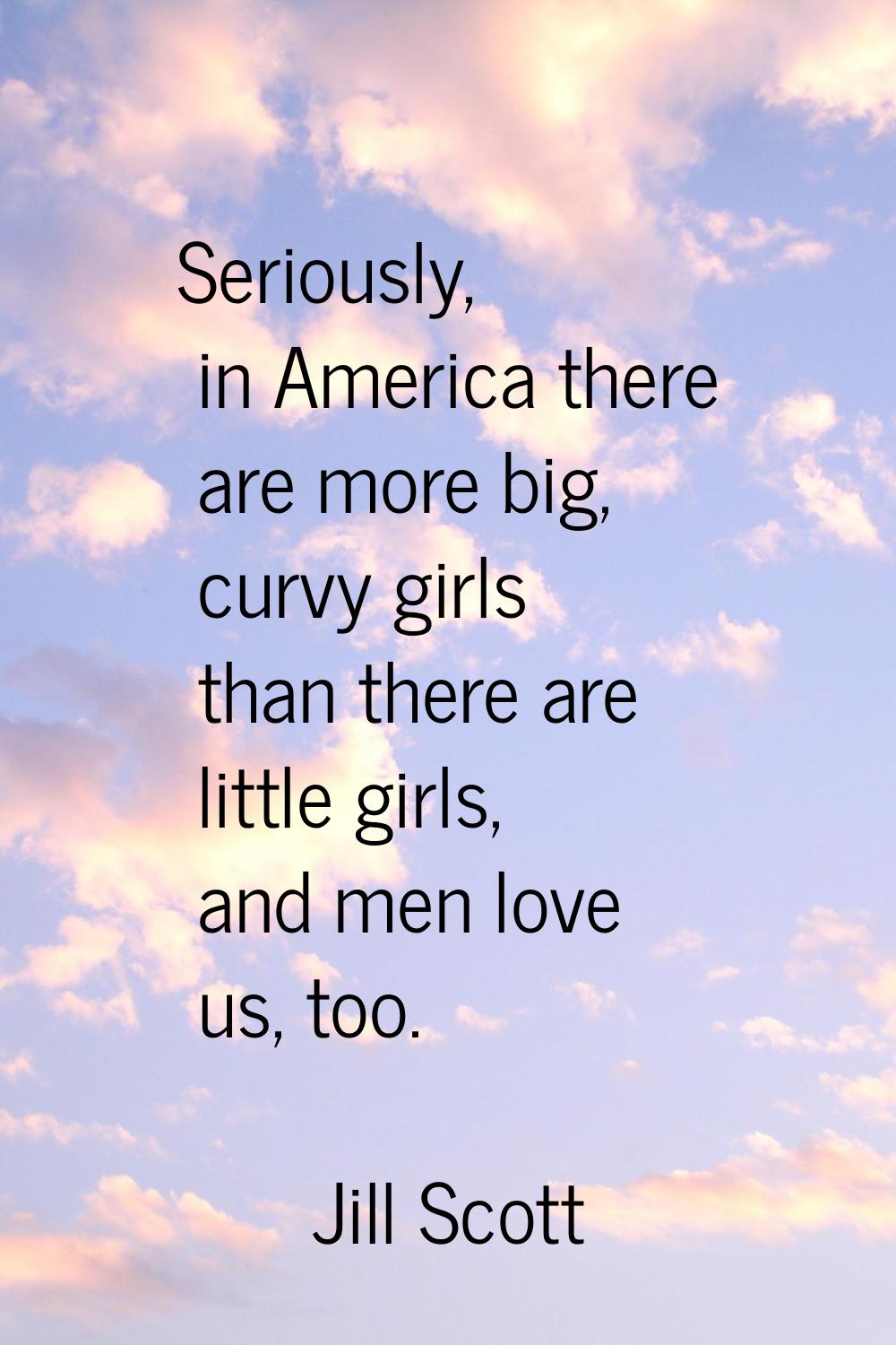 Seriously, in America there are more big, curvy girls than there are little girls, and men love us,