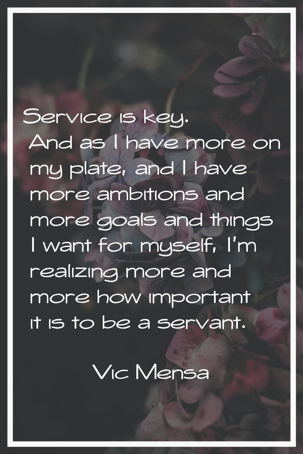 Service is key. And as I have more on my plate, and I have more ambitions and more goals and things