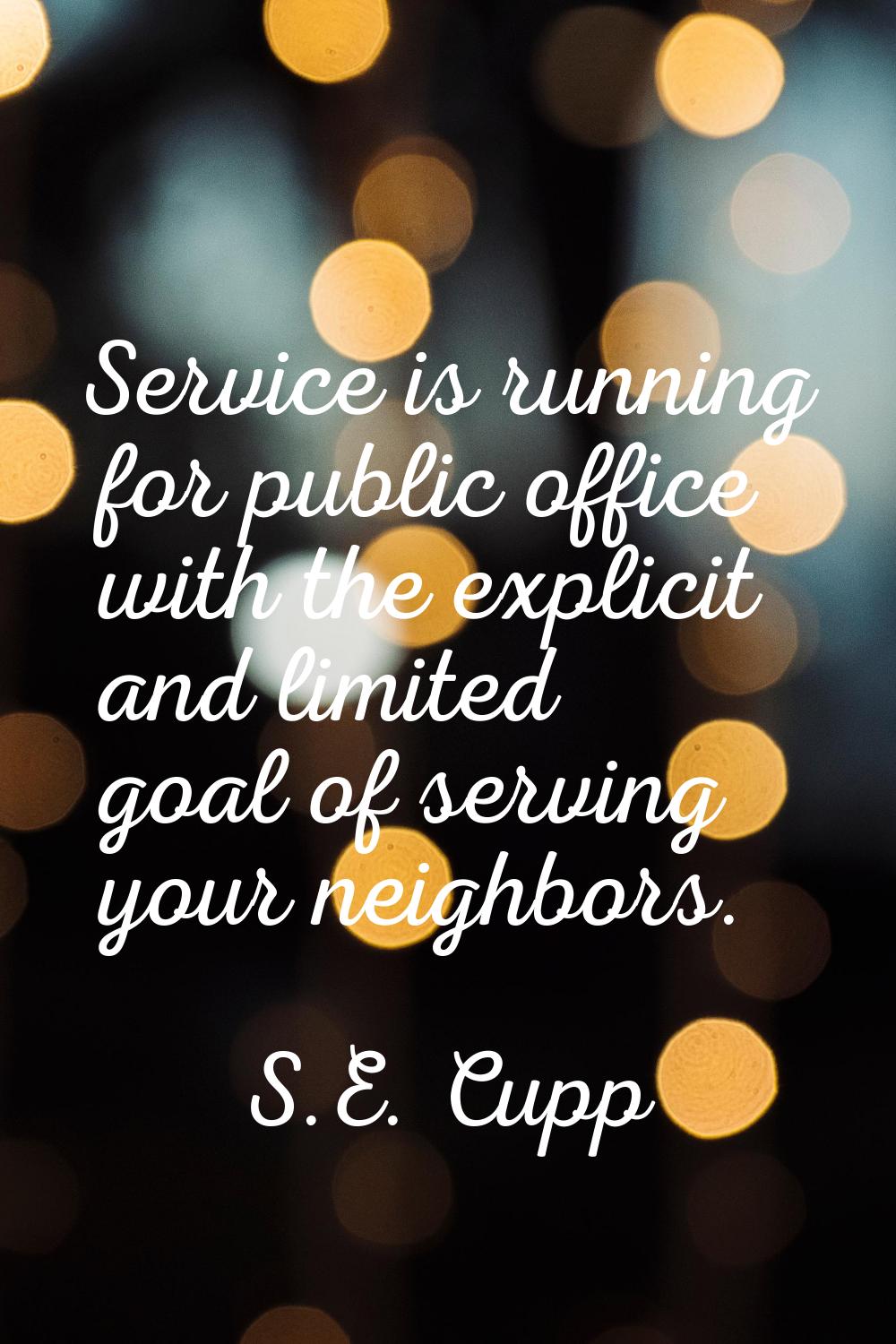 Service is running for public office with the explicit and limited goal of serving your neighbors.