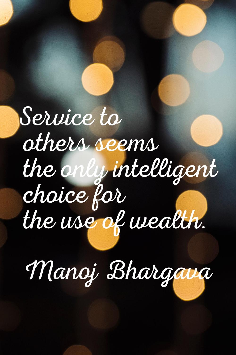 Service to others seems the only intelligent choice for the use of wealth.