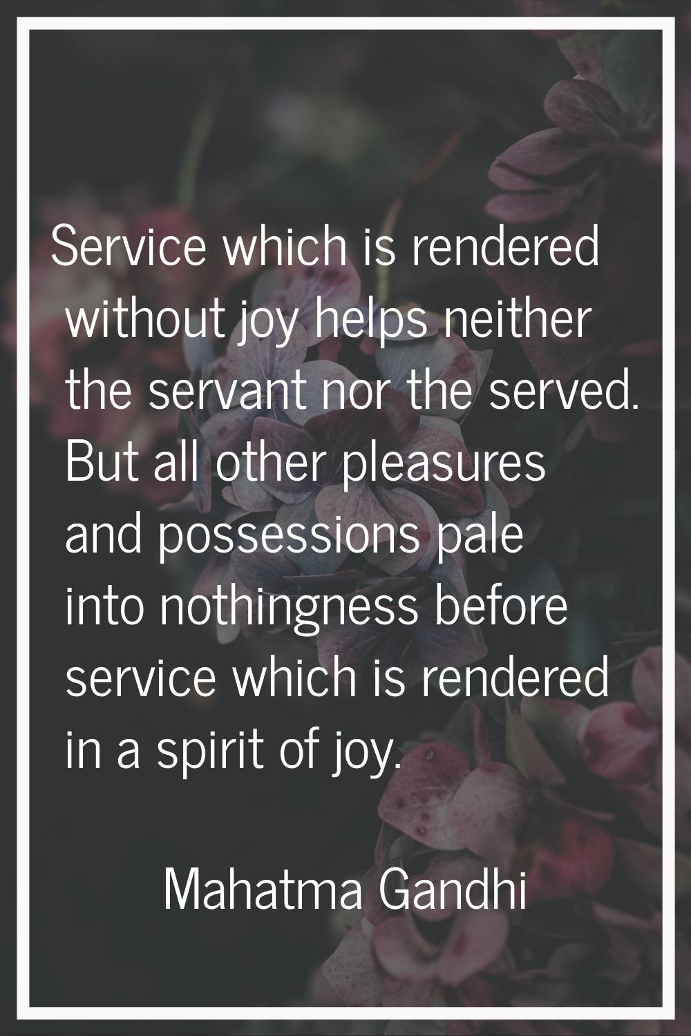 Service which is rendered without joy helps neither the servant nor the served. But all other pleas