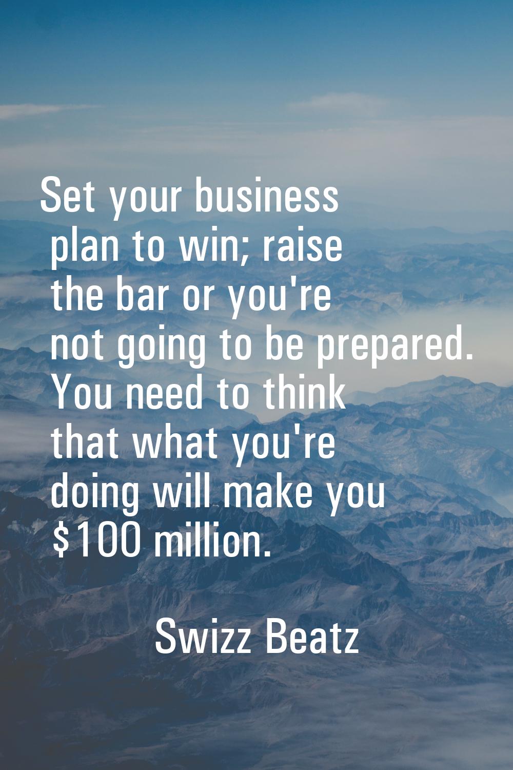 Set your business plan to win; raise the bar or you're not going to be prepared. You need to think 
