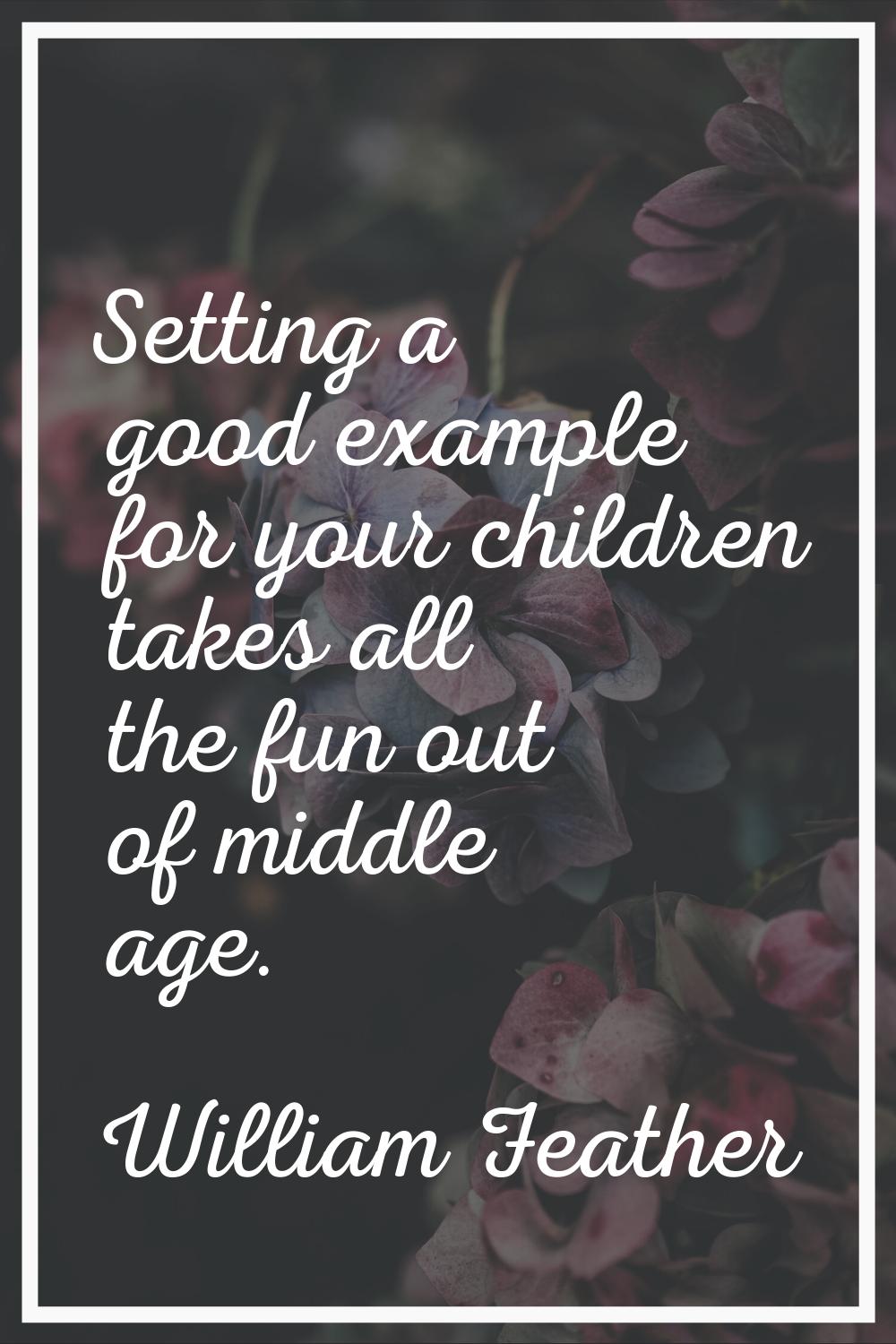 Setting a good example for your children takes all the fun out of middle age.