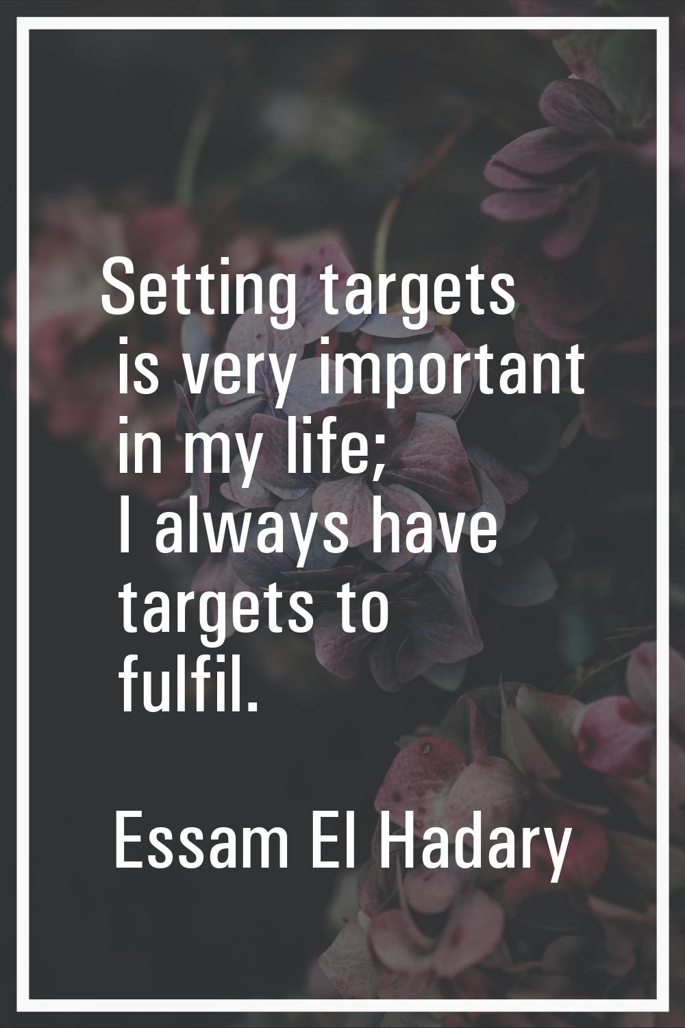 Setting targets is very important in my life; I always have targets to fulfil.