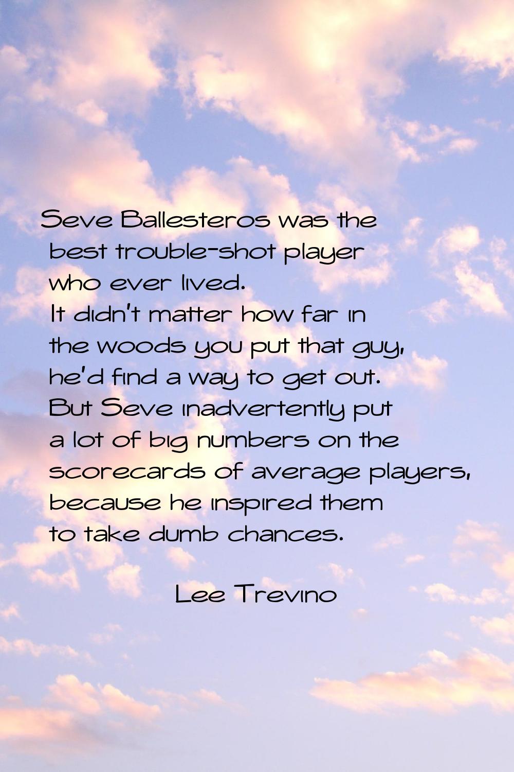 Seve Ballesteros was the best trouble-shot player who ever lived. It didn't matter how far in the w