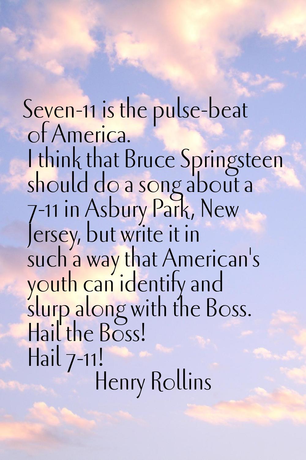 Seven-11 is the pulse-beat of America. I think that Bruce Springsteen should do a song about a 7-11