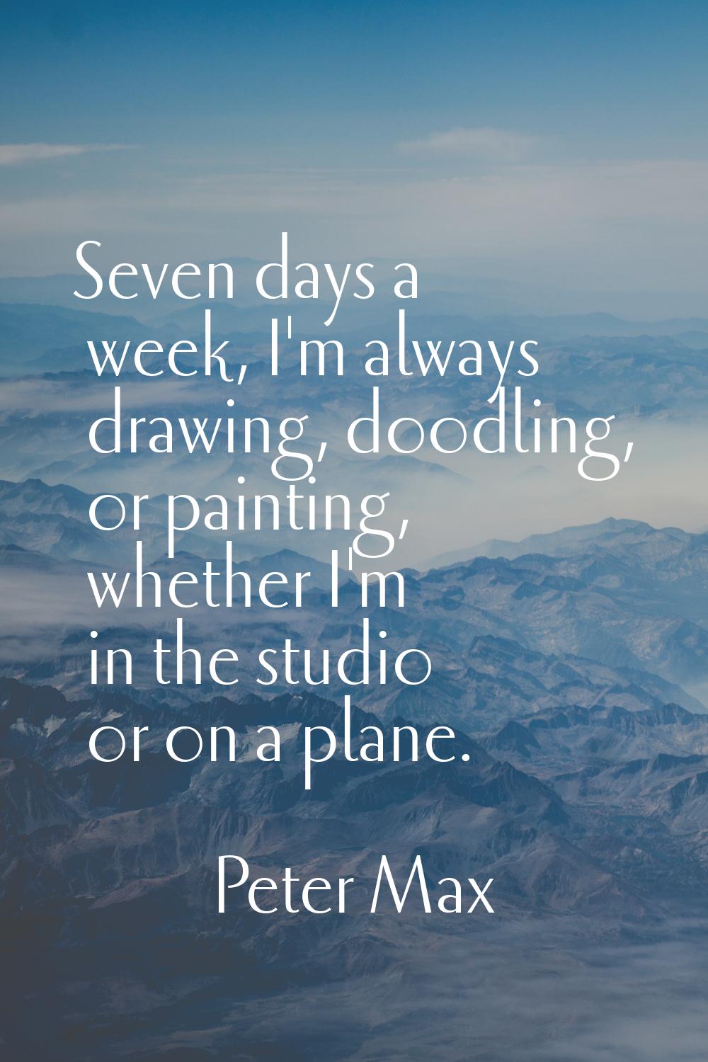 Seven days a week, I'm always drawing, doodling, or painting, whether I'm in the studio or on a pla