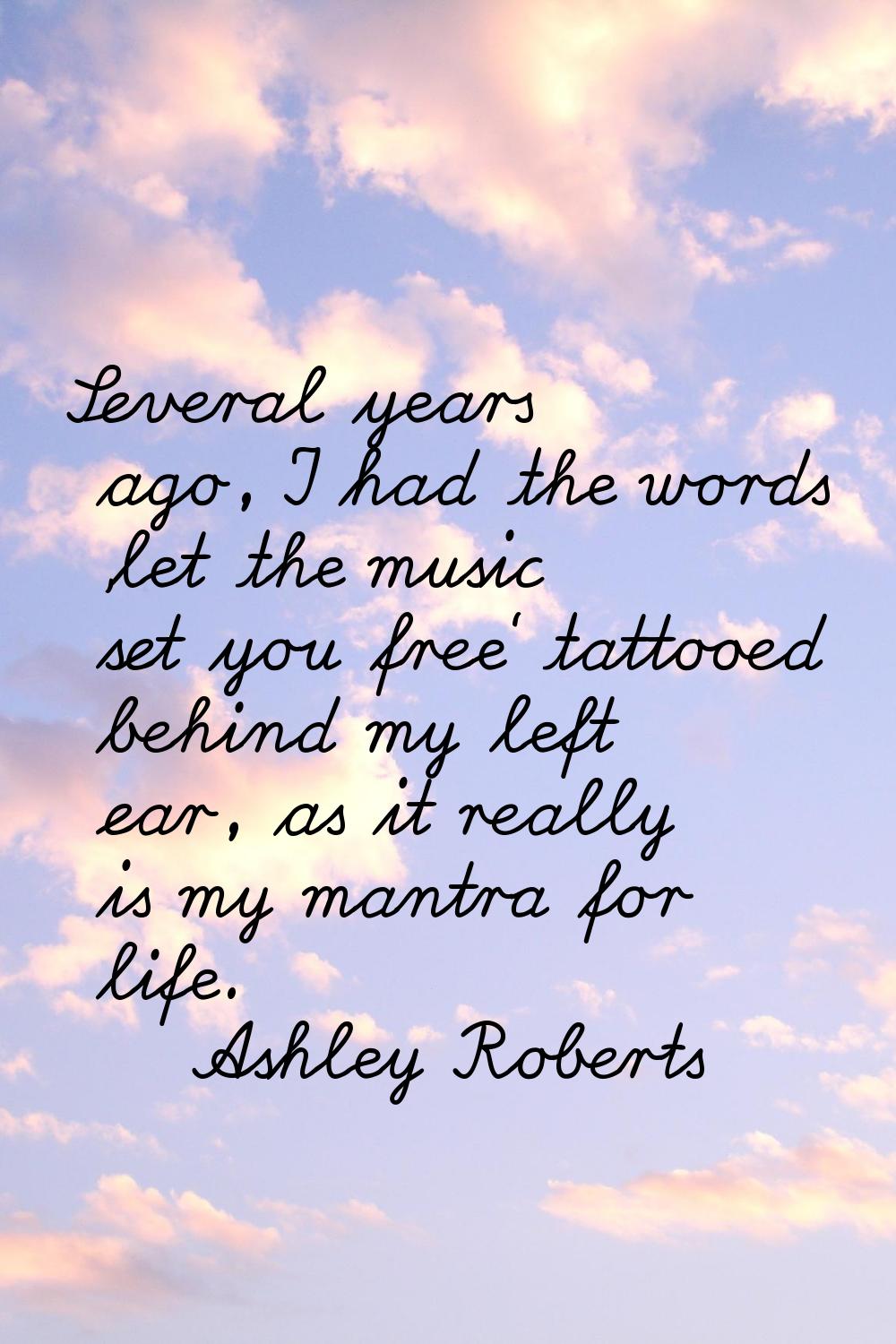 Several years ago, I had the words 'let the music set you free' tattooed behind my left ear, as it 