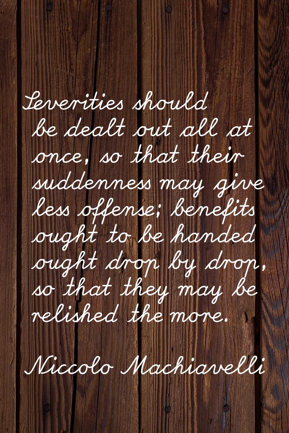 Severities should be dealt out all at once, so that their suddenness may give less offense; benefit