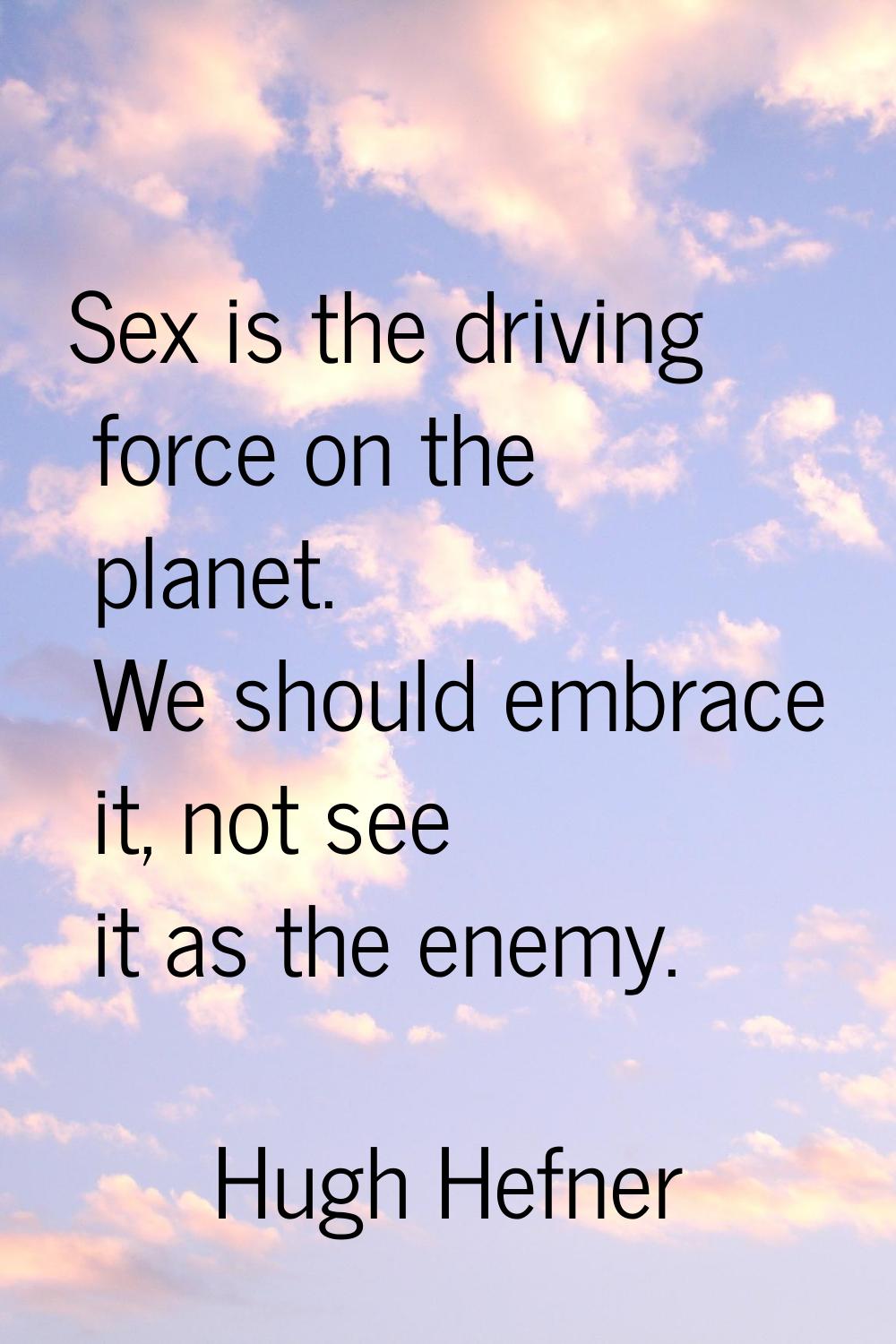Sex is the driving force on the planet. We should embrace it, not see it as the enemy.