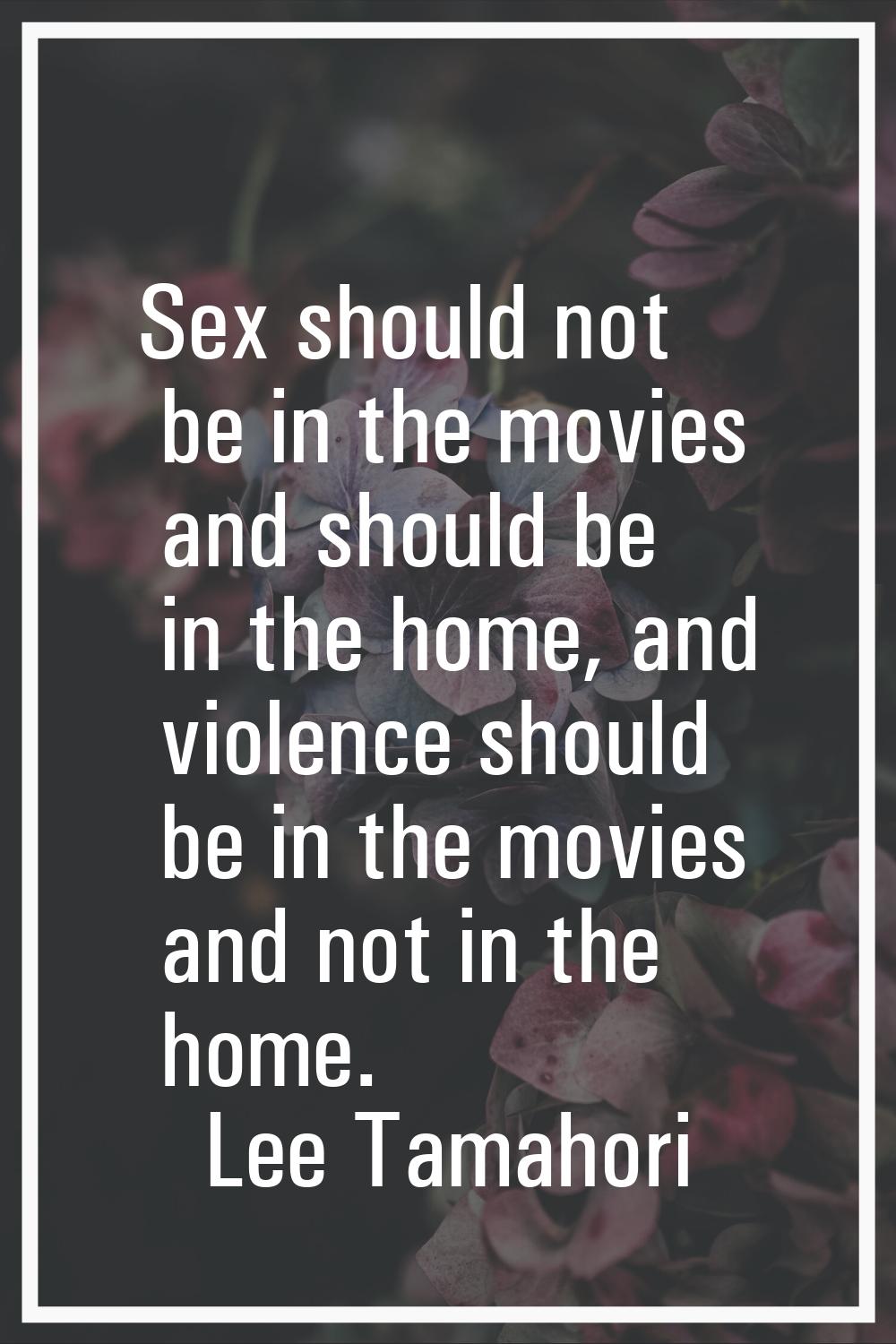 Sex should not be in the movies and should be in the home, and violence should be in the movies and