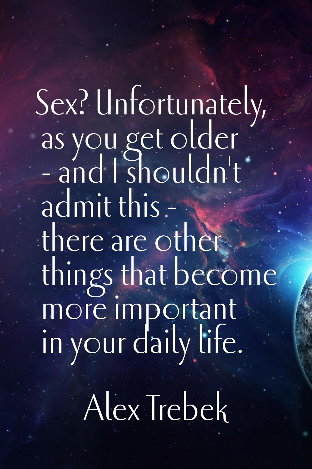 Sex? Unfortunately, as you get older - and I shouldn't admit this - there are other things that bec