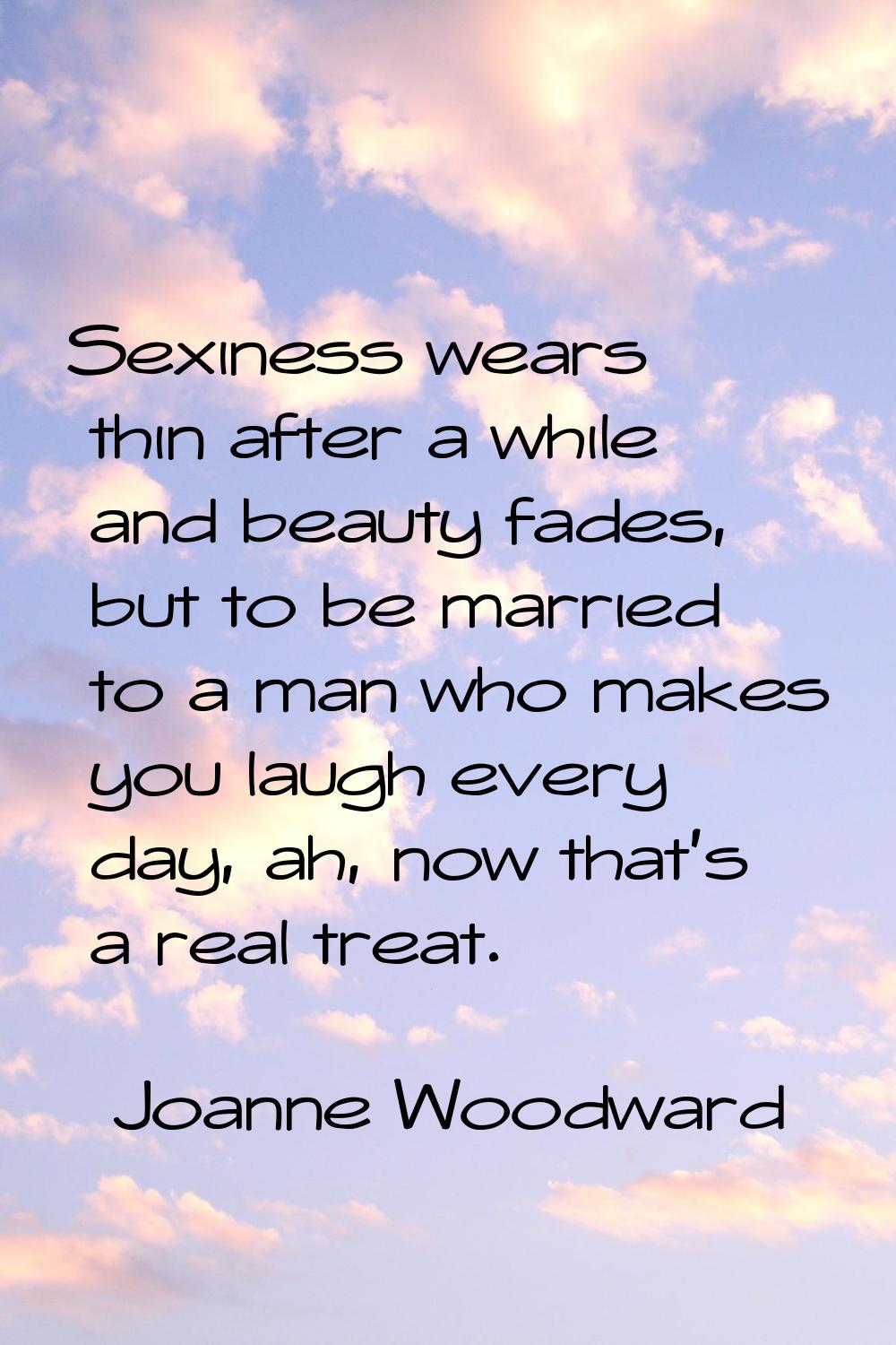 Sexiness wears thin after a while and beauty fades, but to be married to a man who makes you laugh 