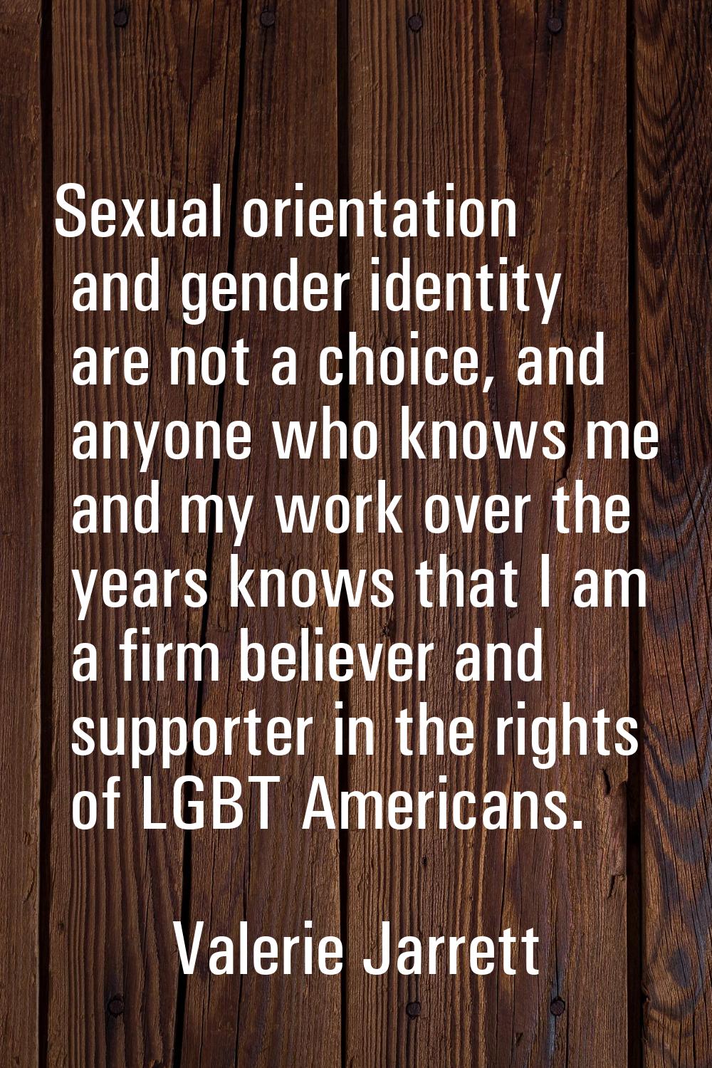 Sexual orientation and gender identity are not a choice, and anyone who knows me and my work over t