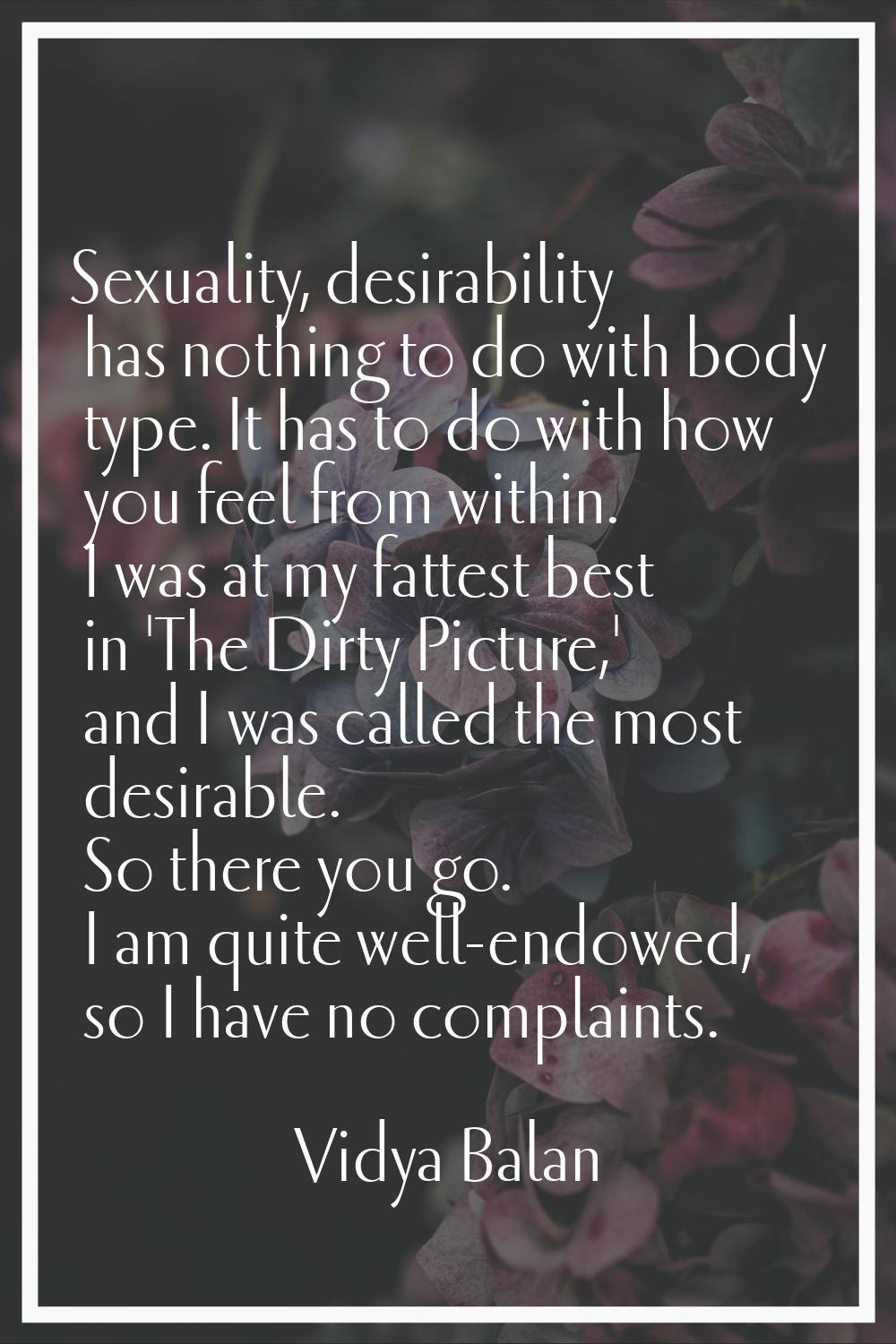 Sexuality, desirability has nothing to do with body type. It has to do with how you feel from withi
