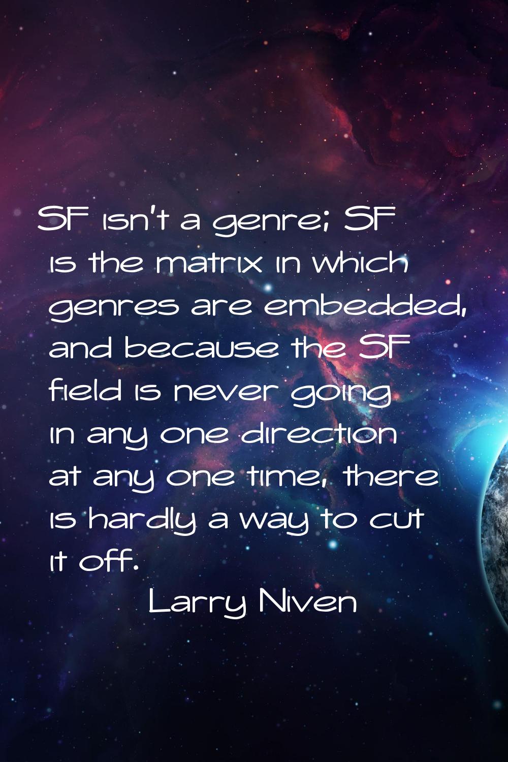 SF isn't a genre; SF is the matrix in which genres are embedded, and because the SF field is never 