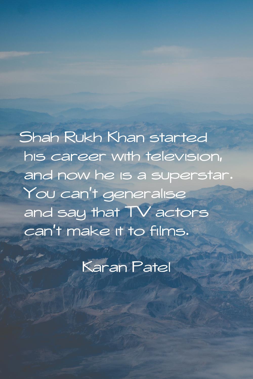 Shah Rukh Khan started his career with television, and now he is a superstar. You can't generalise 