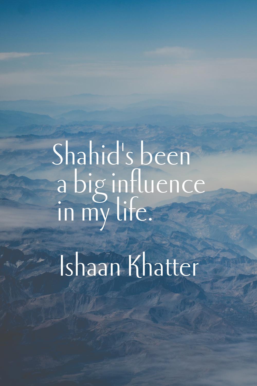 Shahid's been a big influence in my life.