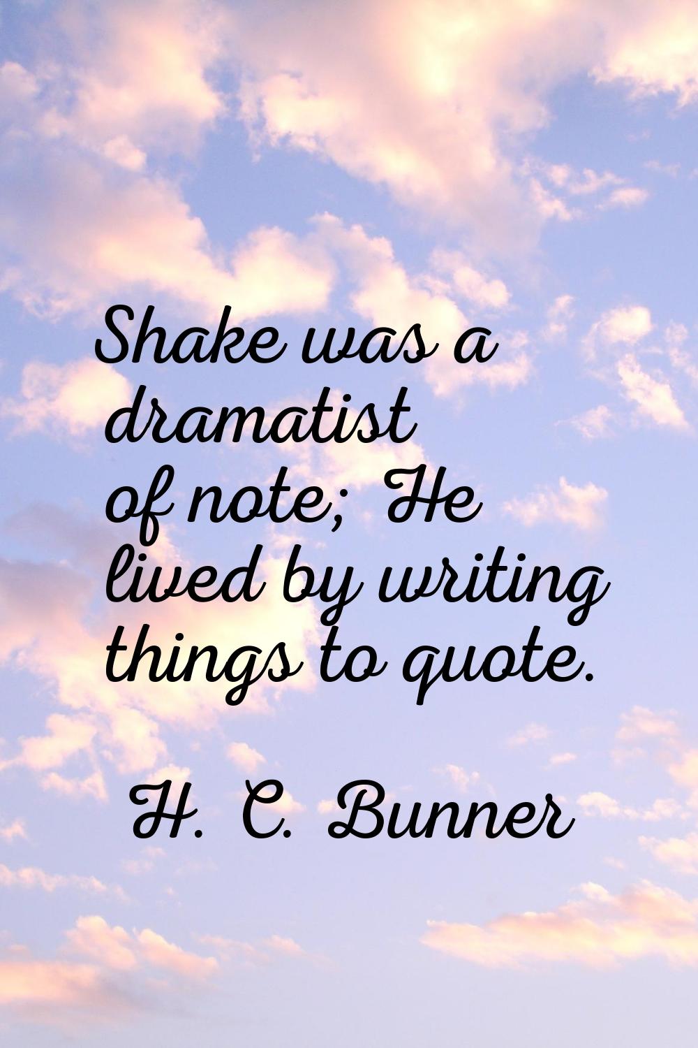 Shake was a dramatist of note; He lived by writing things to quote.
