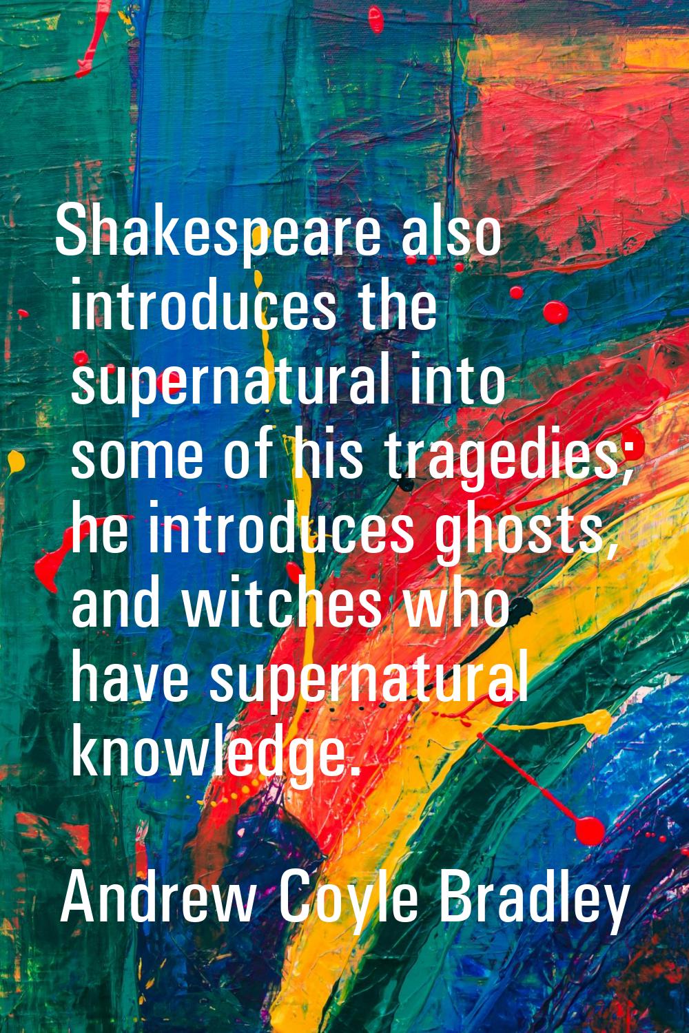 Shakespeare also introduces the supernatural into some of his tragedies; he introduces ghosts, and 