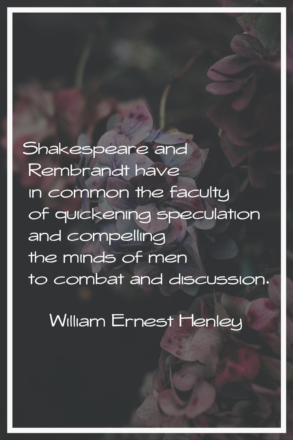 Shakespeare and Rembrandt have in common the faculty of quickening speculation and compelling the m